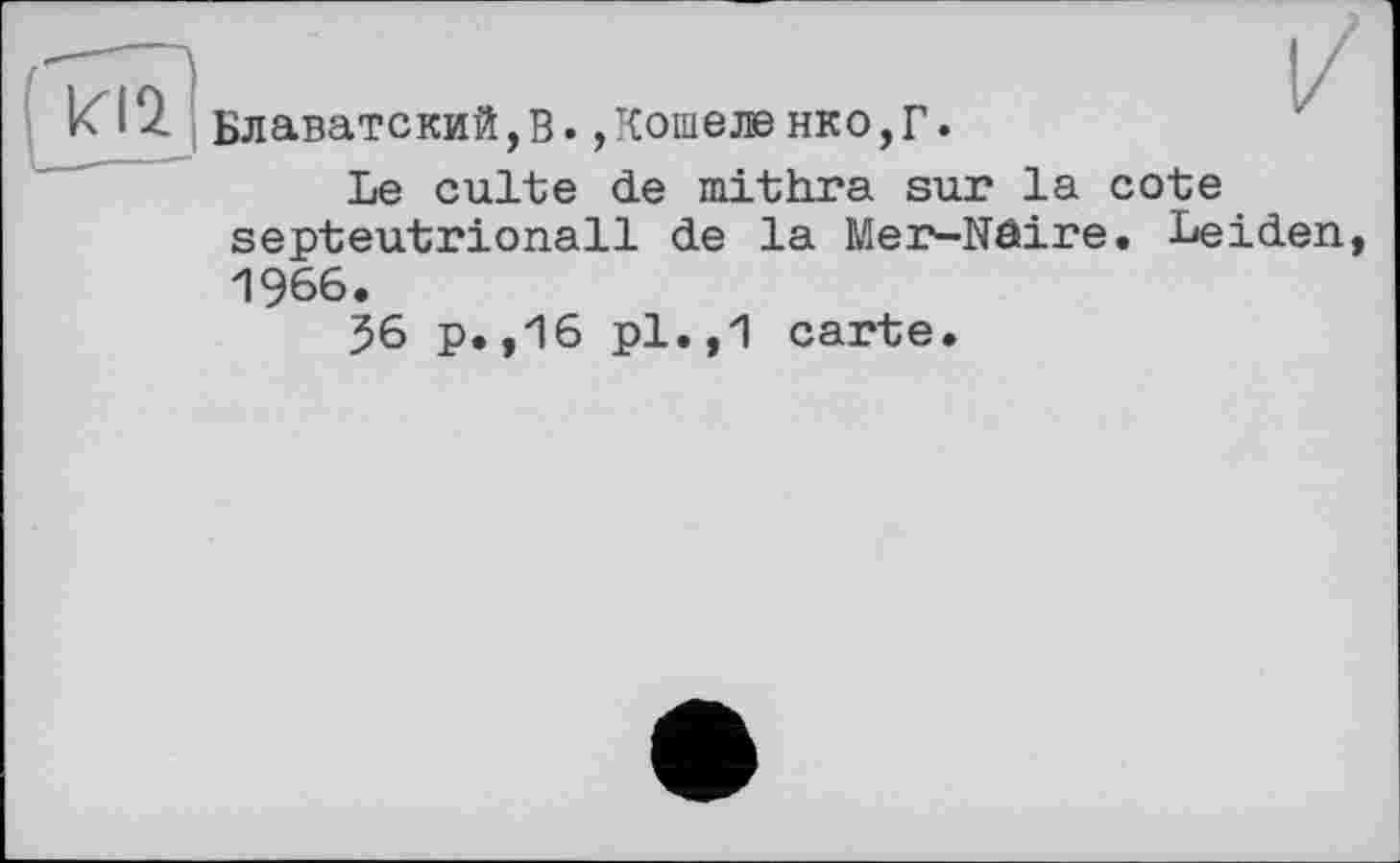 ﻿Блаватский,В.,Кошеле нко,Г.
Le culte de mithra sur la cote septeutrionall de la Mer-Nâire. Leiden 1966.
56 p.,16 pl.,1 carte.